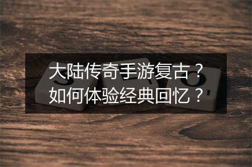 大陆传奇手游复古？如何体验经典回忆？