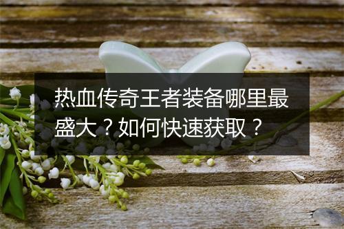 热血传奇王者装备哪里最盛大？如何快速获取？