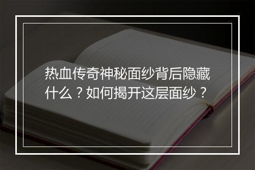 热血传奇神秘面纱背后隐藏什么？如何揭开这层面纱？