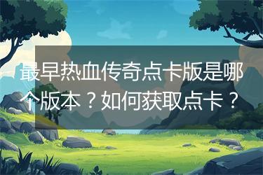 最早热血传奇点卡版是哪个版本？如何获取点卡？