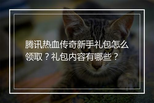 腾讯热血传奇新手礼包怎么领取？礼包内容有哪些？