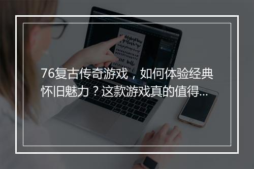 76复古传奇游戏，如何体验经典怀旧魅力？这款游戏真的值得玩吗？
