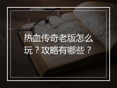 热血传奇老版怎么玩？攻略有哪些？