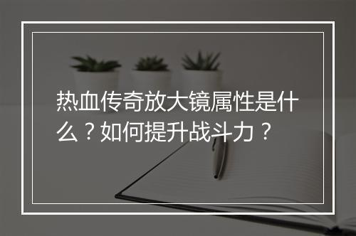 热血传奇放大镜属性是什么？如何提升战斗力？