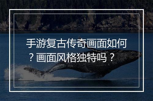 手游复古传奇画面如何？画面风格独特吗？