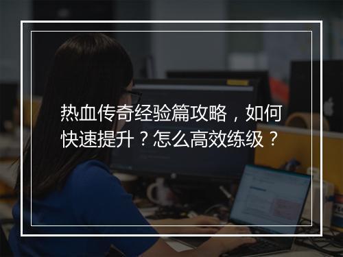 热血传奇经验篇攻略，如何快速提升？怎么高效练级？