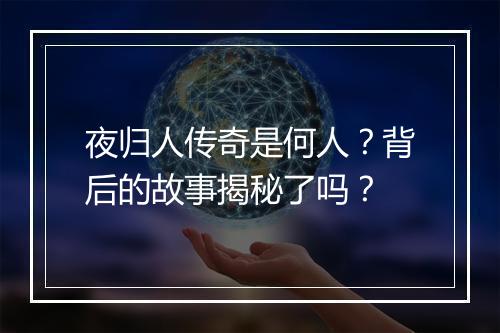 夜归人传奇是何人？背后的故事揭秘了吗？