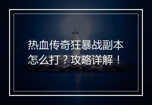 热血传奇狂暴战副本怎么打？攻略详解！