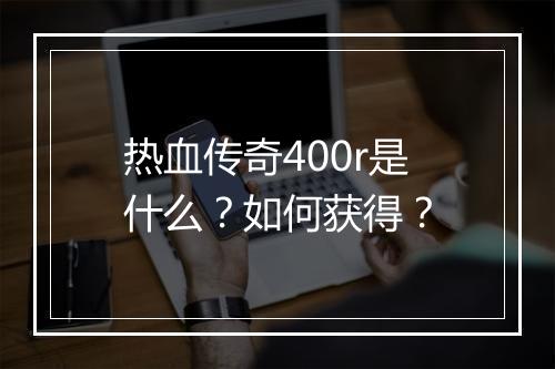 热血传奇400r是什么？如何获得？