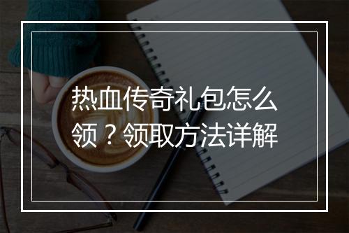 热血传奇礼包怎么领？领取方法详解