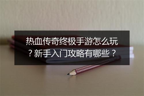 热血传奇终极手游怎么玩？新手入门攻略有哪些？