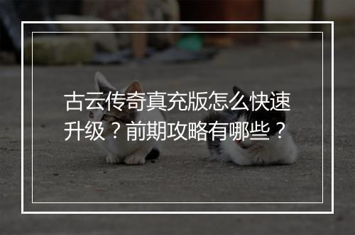 古云传奇真充版怎么快速升级？前期攻略有哪些？