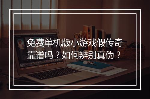 免费单机版小游戏假传奇靠谱吗？如何辨别真伪？