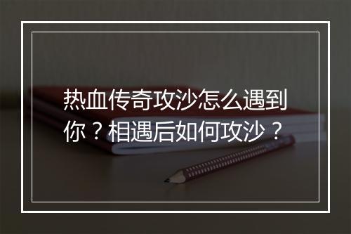 热血传奇攻沙怎么遇到你？相遇后如何攻沙？