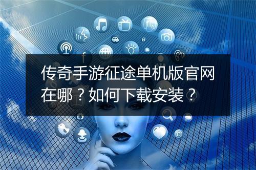 传奇手游征途单机版官网在哪？如何下载安装？