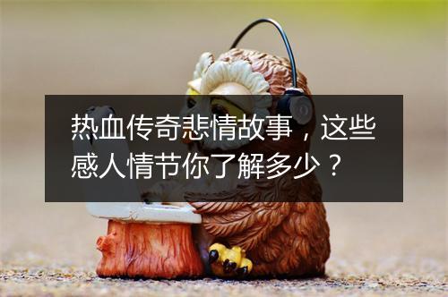 热血传奇悲情故事，这些感人情节你了解多少？