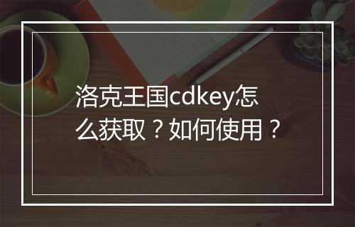 洛克王国cdkey怎么获取？如何使用？