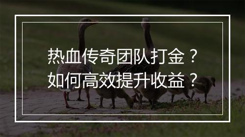 热血传奇团队打金？如何高效提升收益？