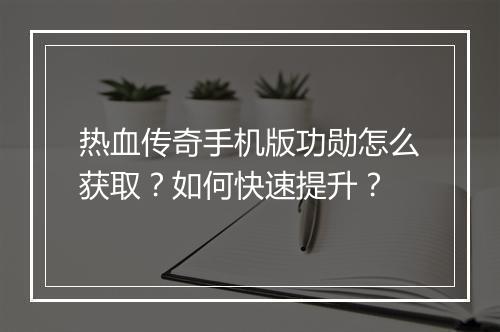 热血传奇手机版功勋怎么获取？如何快速提升？