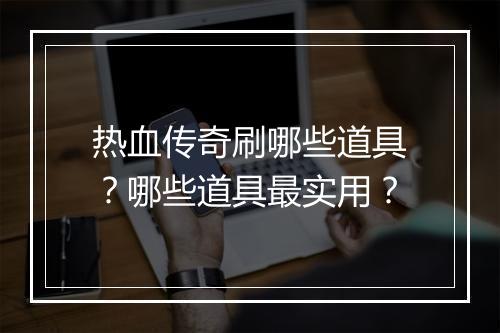 热血传奇刷哪些道具？哪些道具最实用？