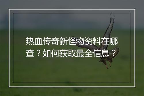 热血传奇新怪物资料在哪查？如何获取最全信息？
