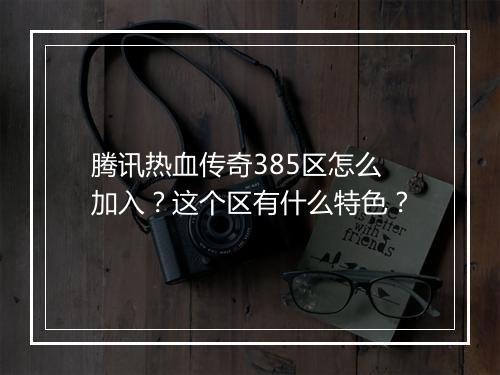 腾讯热血传奇385区怎么加入？这个区有什么特色？