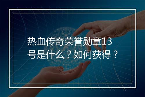 热血传奇荣誉勋章13号是什么？如何获得？