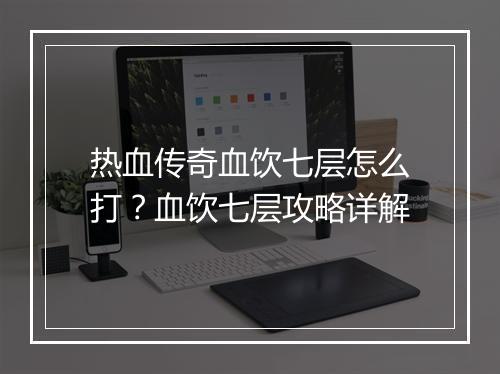热血传奇血饮七层怎么打？血饮七层攻略详解