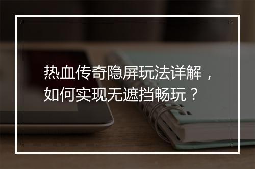 热血传奇隐屏玩法详解，如何实现无遮挡畅玩？
