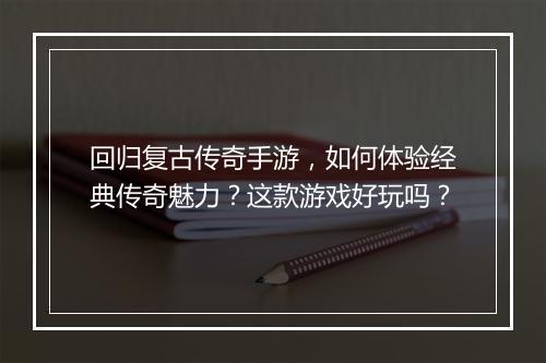 回归复古传奇手游，如何体验经典传奇魅力？这款游戏好玩吗？