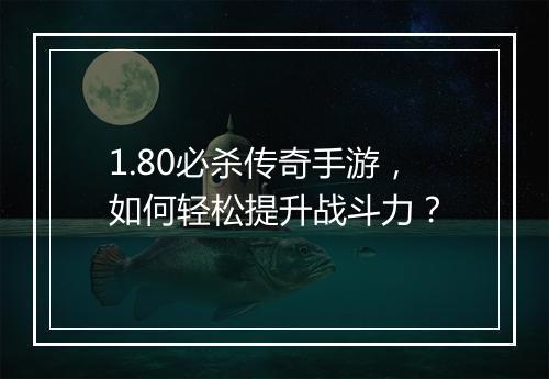 1.80必杀传奇手游，如何轻松提升战斗力？