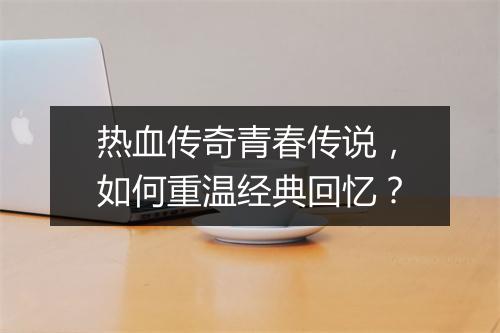 热血传奇青春传说，如何重温经典回忆？
