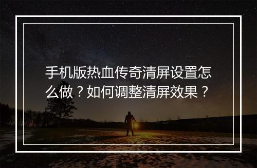 手机版热血传奇清屏设置怎么做？如何调整清屏效果？