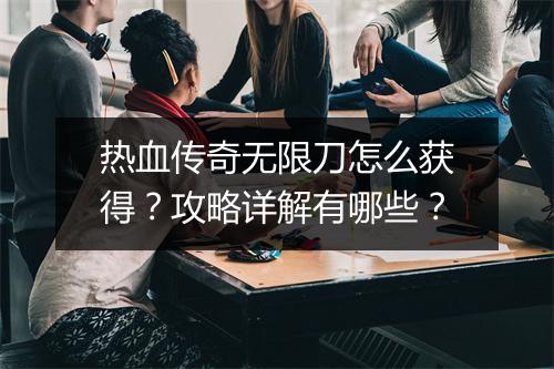 热血传奇无限刀怎么获得？攻略详解有哪些？