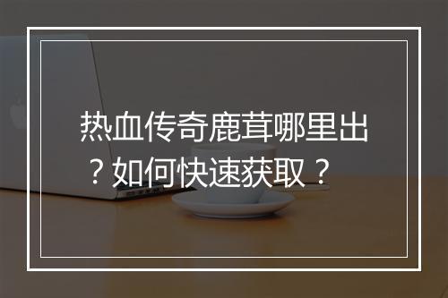 热血传奇鹿茸哪里出？如何快速获取？
