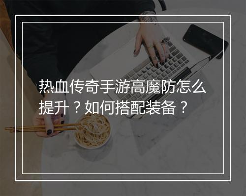 热血传奇手游高魔防怎么提升？如何搭配装备？