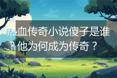 热血传奇小说傻子是谁？他为何成为传奇？