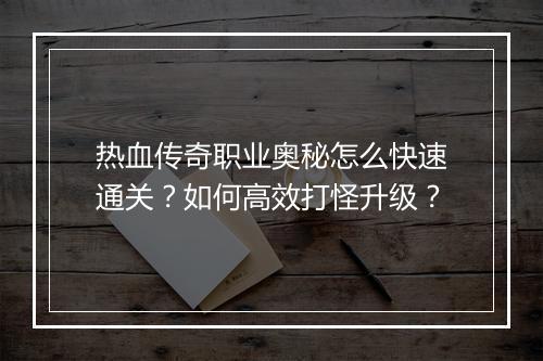 热血传奇职业奥秘怎么快速通关？如何高效打怪升级？