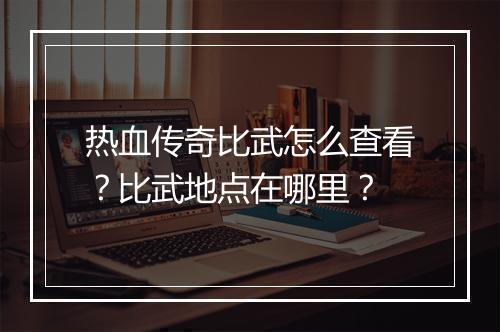 热血传奇比武怎么查看？比武地点在哪里？