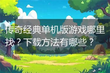 传奇经典单机版游戏哪里找？下载方法有哪些？