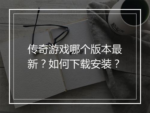 传奇游戏哪个版本最新？如何下载安装？
