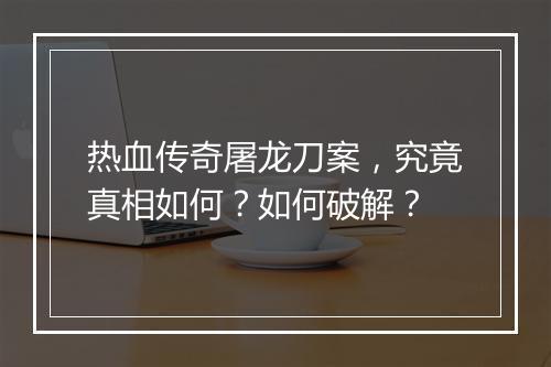 热血传奇屠龙刀案，究竟真相如何？如何破解？