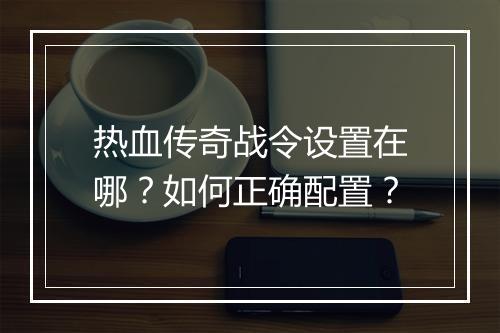 热血传奇战令设置在哪？如何正确配置？