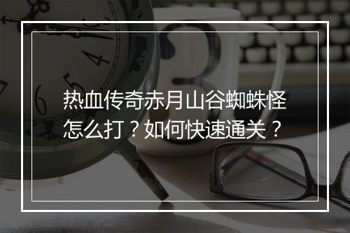 热血传奇赤月山谷蜘蛛怪怎么打？如何快速通关？