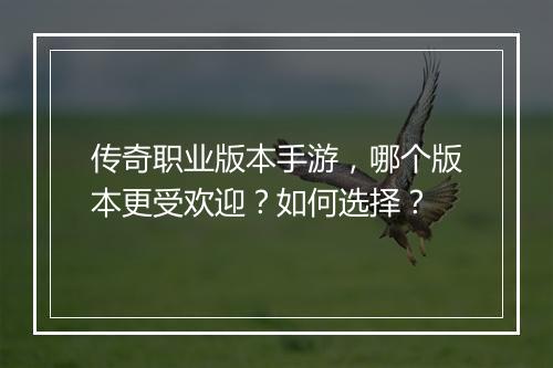 传奇职业版本手游，哪个版本更受欢迎？如何选择？