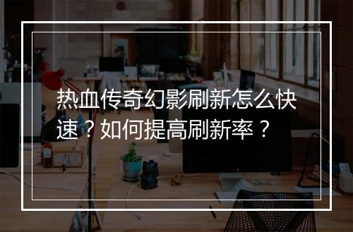 热血传奇幻影刷新怎么快速？如何提高刷新率？