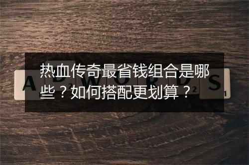 热血传奇最省钱组合是哪些？如何搭配更划算？
