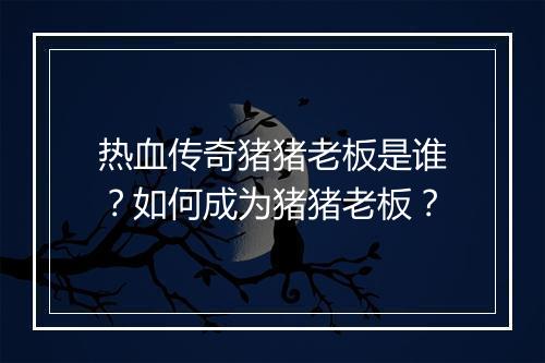 热血传奇猪猪老板是谁？如何成为猪猪老板？