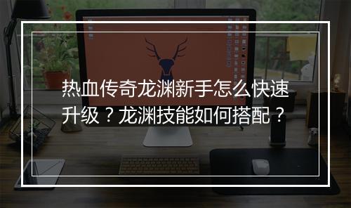 热血传奇龙渊新手怎么快速升级？龙渊技能如何搭配？