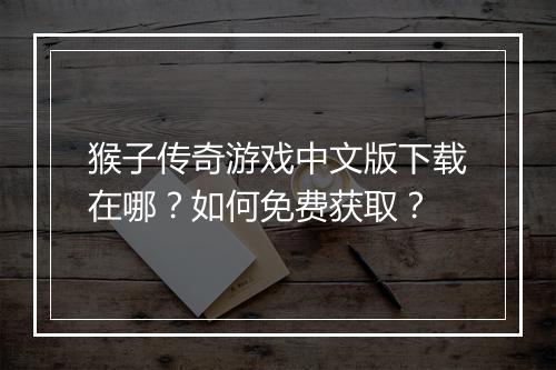 猴子传奇游戏中文版下载在哪？如何免费获取？